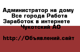 Администратор на дому  - Все города Работа » Заработок в интернете   . Чукотский АО